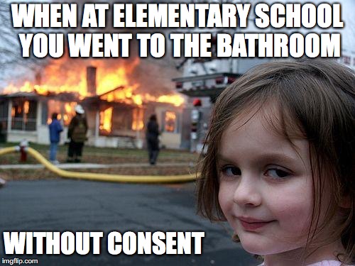 Disaster Girl | WHEN AT ELEMENTARY SCHOOL YOU WENT TO THE BATHROOM; WITHOUT CONSENT | image tagged in memes,disaster girl | made w/ Imgflip meme maker