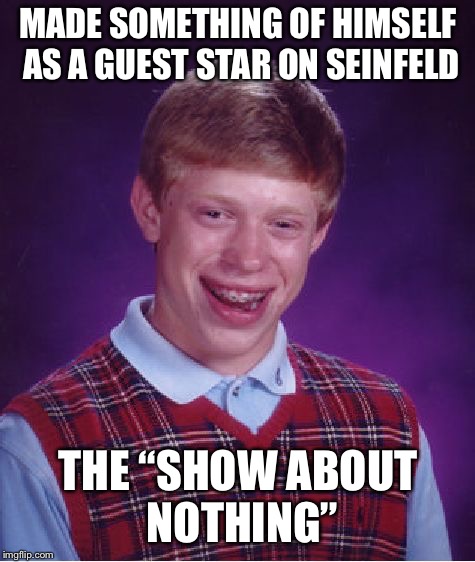 Bad Luck Brian Meme | MADE SOMETHING OF HIMSELF AS A GUEST STAR ON SEINFELD; THE “SHOW ABOUT NOTHING” | image tagged in memes,bad luck brian | made w/ Imgflip meme maker
