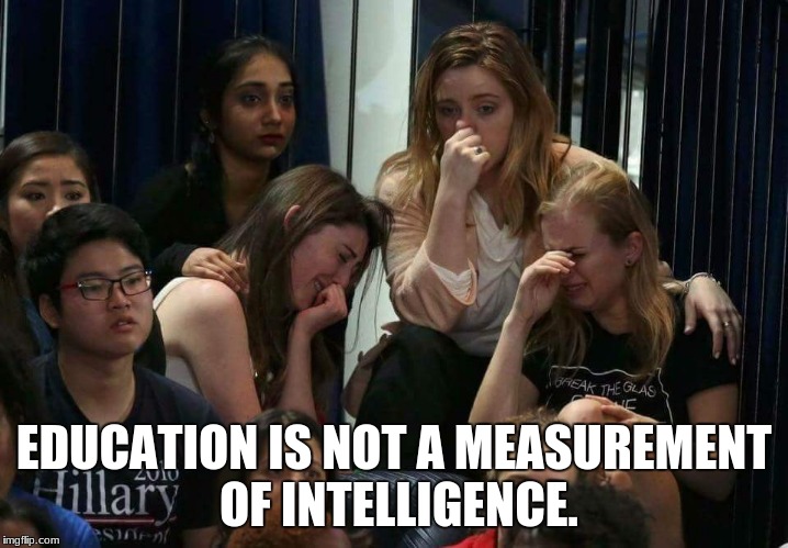 Liberal Tears | EDUCATION IS NOT A MEASUREMENT OF INTELLIGENCE. | image tagged in liberal tears | made w/ Imgflip meme maker