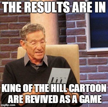 Maury Lie Detector Meme | THE RESULTS ARE IN; KING OF THE HILL CARTOON ARE REVIVED AS A GAME | image tagged in memes,maury lie detector | made w/ Imgflip meme maker