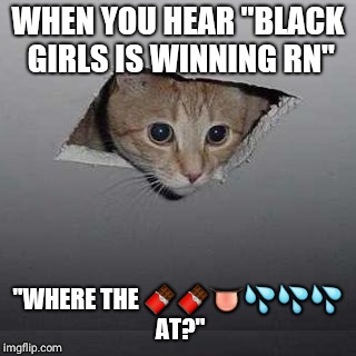 Ceiling Cat Meme | WHEN YOU HEAR "BLACK GIRLS IS WINNING RN"; "WHERE THE 🍫🍫👅💦💦💦 AT?" | image tagged in memes,ceiling cat | made w/ Imgflip meme maker
