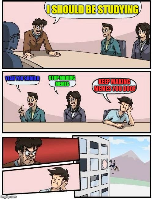 Boardroom Meeting Suggestion Meme | I SHOULD BE STUDYING; YEAH YOU SHOULD; STOP MAKING MEMES; KEEP MAKING MEMES YOU DOOF | image tagged in memes,boardroom meeting suggestion | made w/ Imgflip meme maker