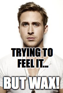Ryan Gosling Meme | TRYING TO FEEL IT... BUT WAX! | image tagged in memes,ryan gosling | made w/ Imgflip meme maker