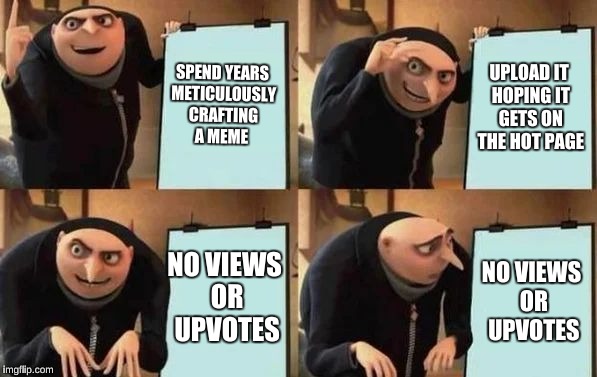 Gru's Plan | SPEND YEARS METICULOUSLY CRAFTING A MEME; UPLOAD IT HOPING IT GETS ON THE HOT PAGE; NO VIEWS OR UPVOTES; NO VIEWS OR UPVOTES | image tagged in gru's plan | made w/ Imgflip meme maker