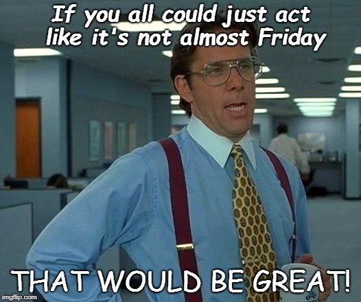 That Would Be Great Meme | If you all could just act like it's not almost Friday; THAT WOULD BE GREAT! | image tagged in memes,that would be great | made w/ Imgflip meme maker