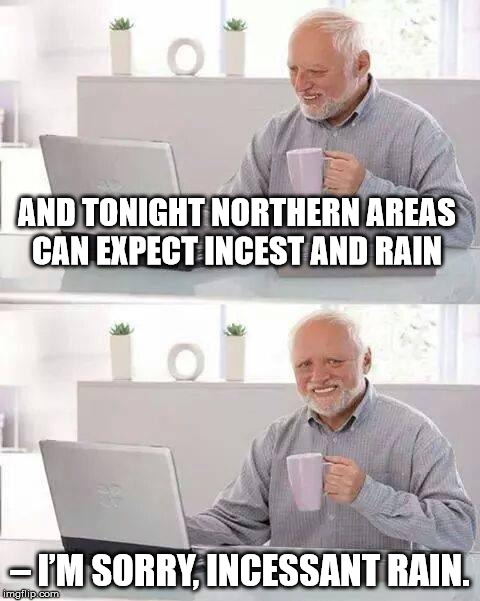 Hide the Pain Harold | AND TONIGHT NORTHERN AREAS CAN EXPECT INCEST AND RAIN; – I’M SORRY, INCESSANT RAIN. | image tagged in memes,hide the pain harold | made w/ Imgflip meme maker