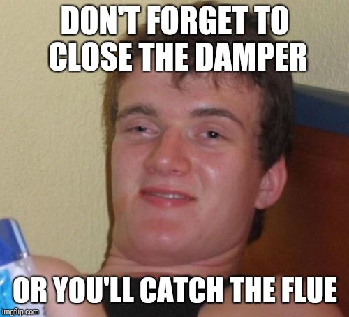 10 Guy Meme | DON'T FORGET TO CLOSE THE DAMPER OR YOU'LL CATCH THE FLUE | image tagged in memes,10 guy | made w/ Imgflip meme maker