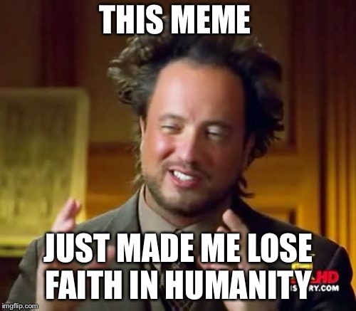 THIS MEME JUST MADE ME LOSE FAITH IN HUMANITY | image tagged in memes,ancient aliens | made w/ Imgflip meme maker