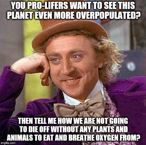 If this world is overpopulated any more than what we are now, we humans and plants and animals WILL go extinct!! | YOU PRO-LIFERS WANT TO SEE THIS PLANET EVEN MORE OVERPOPULATED? THEN TELL ME HOW WE ARE NOT GOING TO DIE OFF WITHOUT ANY PLANTS AND ANIMALS TO EAT AND BREATHE OXYGEN FROM? | image tagged in memes,creepy condescending wonka | made w/ Imgflip meme maker