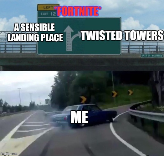 Left Exit 12 Off Ramp Meme | *FORTNITE*; A SENSIBLE LANDING PLACE; TWISTED TOWERS; ME | image tagged in memes,left exit 12 off ramp | made w/ Imgflip meme maker