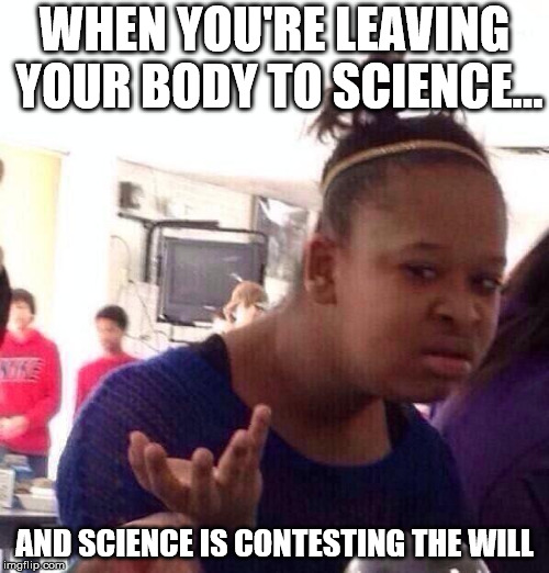 Black Girl Wat Meme | WHEN YOU'RE LEAVING YOUR BODY TO SCIENCE... AND SCIENCE IS CONTESTING THE WILL | image tagged in memes,black girl wat | made w/ Imgflip meme maker