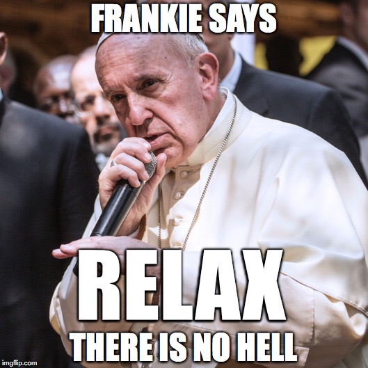 Frankie says Relax | FRANKIE SAYS; RELAX; THERE IS NO HELL | image tagged in pope,hell | made w/ Imgflip meme maker