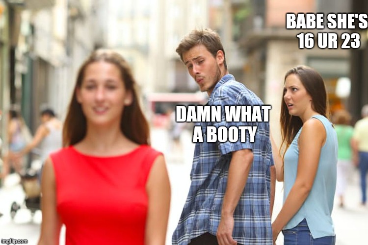 Distracted Boyfriend Meme | BABE SHE'S 16 UR 23; DAMN WHAT A BOOTY | image tagged in memes,distracted boyfriend | made w/ Imgflip meme maker