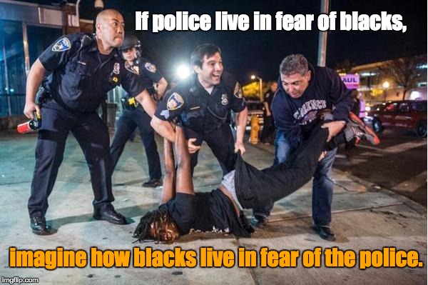 Police Brutality | If police live in fear of blacks, imagine how blacks live in fear of the police. | image tagged in police blacks violence crime injustice | made w/ Imgflip meme maker