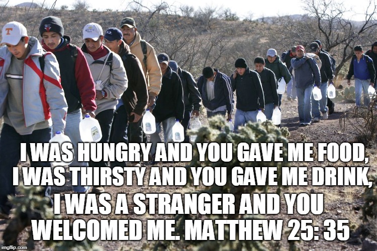 I WAS HUNGRY AND YOU GAVE ME FOOD, I WAS THIRSTY AND YOU GAVE ME DRINK, I WAS A STRANGER AND YOU WELCOMED ME.
MATTHEW 25: 35 | made w/ Imgflip meme maker