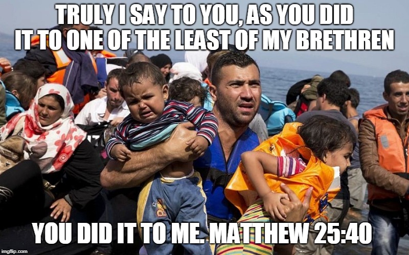 TRULY I SAY TO YOU, AS YOU DID IT TO ONE OF THE LEAST OF MY BRETHREN; YOU DID IT TO ME.
MATTHEW 25:40 | made w/ Imgflip meme maker