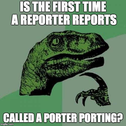 Philosoraptor | IS THE FIRST TIME A REPORTER REPORTS; CALLED A PORTER PORTING? | image tagged in memes,philosoraptor | made w/ Imgflip meme maker