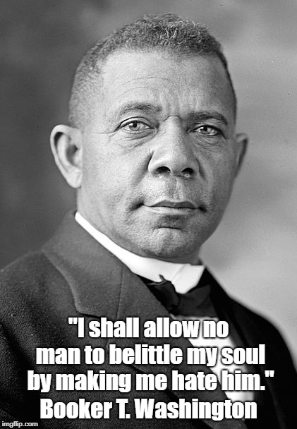 "I shall allow no man to belittle my soul by making me hate him." Booker T. Washington | made w/ Imgflip meme maker