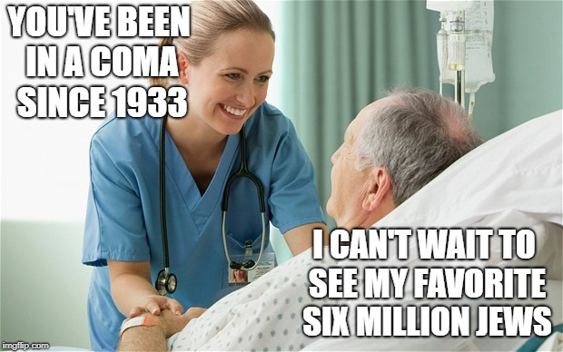 Coma | YOU'VE BEEN IN A COMA SINCE 1933; I CAN'T WAIT TO SEE MY FAVORITE SIX MILLION JEWS | image tagged in funny memes | made w/ Imgflip meme maker