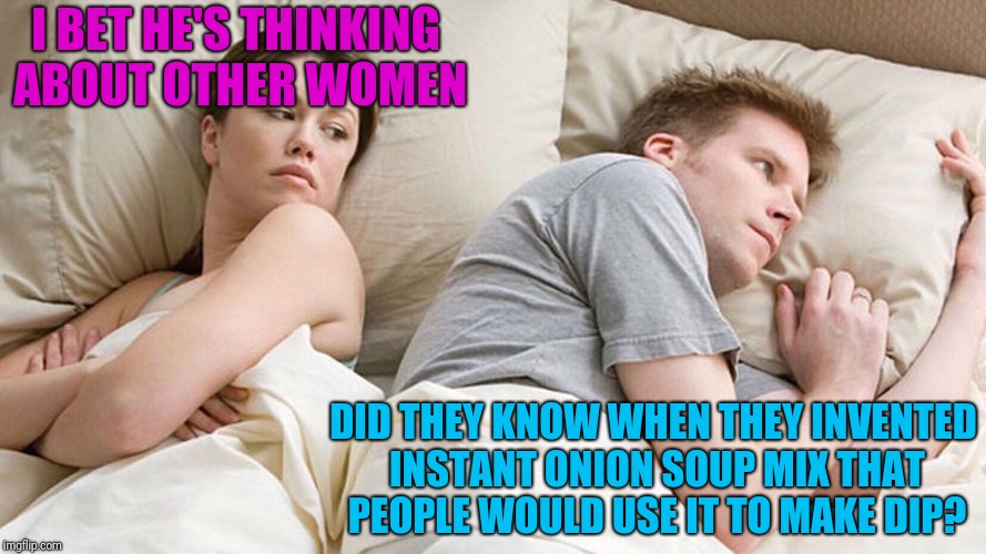 Can't stop thinking about other dips | I BET HE'S THINKING ABOUT OTHER WOMEN; DID THEY KNOW WHEN THEY INVENTED INSTANT ONION SOUP MIX THAT PEOPLE WOULD USE IT TO MAKE DIP? | image tagged in i bet he's thinking about other women | made w/ Imgflip meme maker