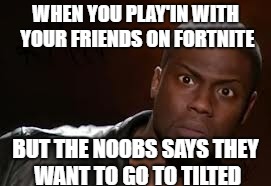 Kevin Hart | WHEN YOU PLAY'IN WITH YOUR FRIENDS ON FORTNITE; BUT THE NOOBS SAYS THEY WANT TO GO TO TILTED | image tagged in memes,kevin hart the hell | made w/ Imgflip meme maker