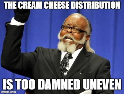 Too Damn High Meme | THE CREAM CHEESE DISTRIBUTION; IS TOO DAMNED UNEVEN | image tagged in memes,too damn high | made w/ Imgflip meme maker