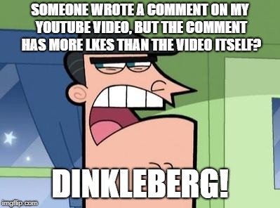 Dinkleberg | SOMEONE WROTE A COMMENT ON MY YOUTUBE VIDEO, BUT THE COMMENT HAS MORE LKES THAN THE VIDEO ITSELF? DINKLEBERG! | image tagged in dinkleberg | made w/ Imgflip meme maker