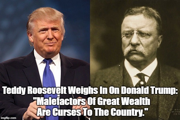 Teddy Roosevelt Weighs In On Donald Trump: "Malefactors Of Great Wealth Are Curses To The Country." | made w/ Imgflip meme maker
