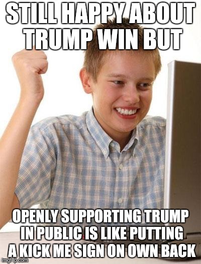 First Day On The Internet Kid Meme | STILL HAPPY ABOUT TRUMP WIN BUT; OPENLY SUPPORTING TRUMP IN PUBLIC IS LIKE PUTTING A KICK ME SIGN ON OWN BACK | image tagged in memes,first day on the internet kid | made w/ Imgflip meme maker