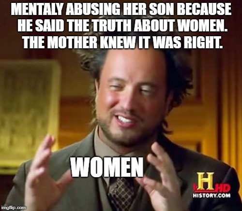 Srsly? | MENTALY ABUSING HER SON BECAUSE HE SAID THE TRUTH ABOUT WOMEN. THE MOTHER KNEW IT WAS RIGHT. WOMEN | image tagged in memes,ancient aliens,womens | made w/ Imgflip meme maker