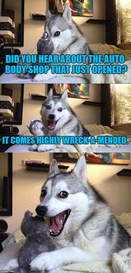 Bad Pun Dog | DID YOU HEAR ABOUT THE AUTO BODY SHOP THAT JUST OPENED? IT COMES HIGHLY WRECK-A-MENDED. | image tagged in memes,bad pun dog,funny | made w/ Imgflip meme maker