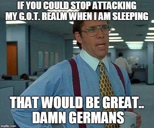 That Would Be Great Meme | IF YOU COULD STOP ATTACKING MY G.O.T. REALM WHEN I AM SLEEPING; THAT WOULD BE GREAT.. DAMN GERMANS | image tagged in memes,that would be great | made w/ Imgflip meme maker