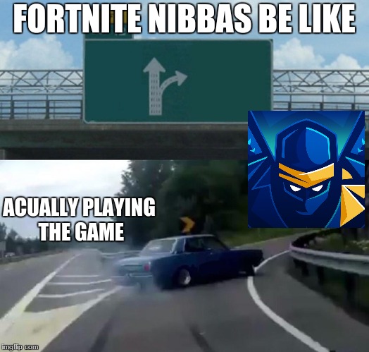 Left Exit 12 Off Ramp Meme | FORTNITE NIBBAS BE LIKE; ACUALLY PLAYING THE GAME | image tagged in memes,left exit 12 off ramp | made w/ Imgflip meme maker