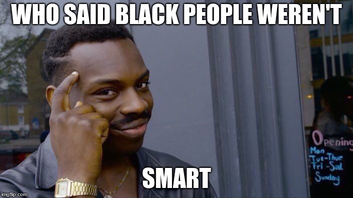 thinker | WHO SAID BLACK PEOPLE WEREN'T; SMART | image tagged in memes,roll safe think about it | made w/ Imgflip meme maker