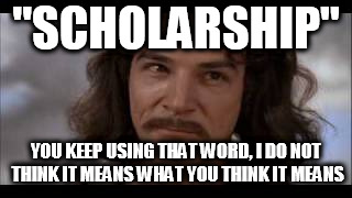 Hiatus I do not think it means what you think it means | "SCHOLARSHIP"; YOU KEEP USING THAT WORD, I DO NOT THINK IT MEANS WHAT YOU THINK IT MEANS | image tagged in hiatus i do not think it means what you think it means,scholarship,scholar,scholars,scholarly | made w/ Imgflip meme maker