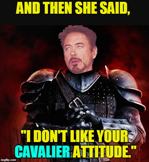 Late for D&D week, so be it. Whatever. | AND THEN SHE SAID, "I DON'T LIKE YOUR CAVALIER ATTITUDE."; CAVALIER | image tagged in sir robert downey ii,funny,memes,mxm | made w/ Imgflip meme maker