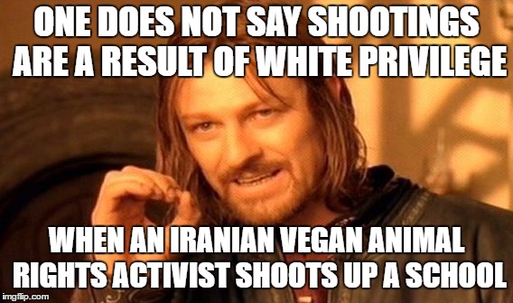 One Does Not Simply | ONE DOES NOT SAY SHOOTINGS ARE A RESULT OF WHITE PRIVILEGE; WHEN AN IRANIAN VEGAN ANIMAL RIGHTS ACTIVIST SHOOTS UP A SCHOOL | image tagged in memes,one does not simply | made w/ Imgflip meme maker