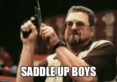 Am I The Only One Around Here Meme | SADDLE UP BOYS | image tagged in memes,am i the only one around here | made w/ Imgflip meme maker