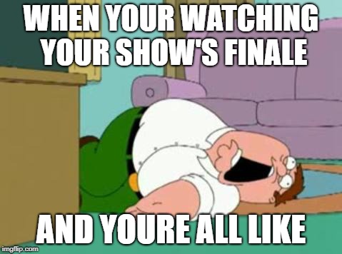 peter griffin | WHEN YOUR WATCHING YOUR SHOW'S FINALE; AND YOURE ALL LIKE | image tagged in peter griffin | made w/ Imgflip meme maker