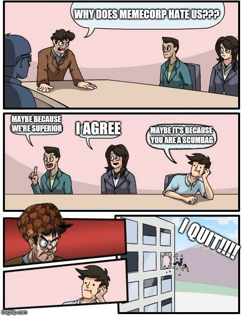 The finale of money problems | WHY DOES MEMECORP HATE US??? MAYBE BECAUSE WE'RE SUPERIOR; I AGREE; MAYBE IT'S BECAUSE YOU ARE A SCUMBAG; I QUIT!!!! | image tagged in memes,boardroom meeting suggestion,scumbag,series | made w/ Imgflip meme maker