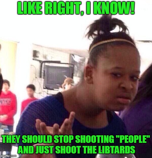 Black Girl Wat Meme | LIKE RIGHT, I KNOW! THEY SHOULD STOP SHOOTING "PEOPLE" AND JUST SHOOT THE LIBTARDS | image tagged in memes,black girl wat | made w/ Imgflip meme maker