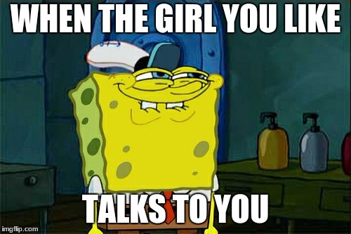 Don't You Squidward Meme | WHEN THE GIRL YOU LIKE; TALKS TO YOU | image tagged in memes,dont you squidward | made w/ Imgflip meme maker