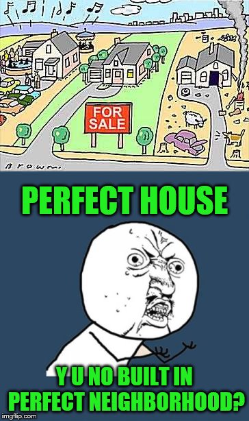 Not-so-perfect neighbors | PERFECT HOUSE; Y U NO BUILT IN PERFECT NEIGHBORHOOD? | image tagged in memes,noisy neighbors,perfect house | made w/ Imgflip meme maker