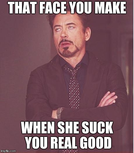 Face You Make Robert Downey Jr | THAT FACE YOU MAKE; WHEN SHE SUCK YOU REAL GOOD | image tagged in memes,face you make robert downey jr | made w/ Imgflip meme maker