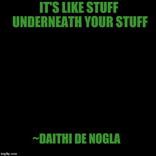 Daithi De Nogla | IT'S LIKE STUFF UNDERNEATH YOUR STUFF; ~DAITHI DE NOGLA | image tagged in daithi de nogla | made w/ Imgflip meme maker