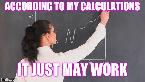 ACCORDING TO MY CALCULATIONS IT JUST MAY WORK | made w/ Imgflip meme maker