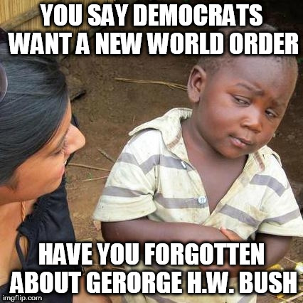 Third World Skeptical Kid Meme | YOU SAY DEMOCRATS WANT A NEW WORLD ORDER; HAVE YOU FORGOTTEN ABOUT GERORGE H.W. BUSH | image tagged in memes,third world skeptical kid,illuminati,new world order,george bush,democrats | made w/ Imgflip meme maker