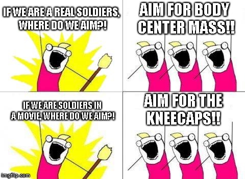 What Do We Want | IF WE ARE A REAL SOLDIERS, WHERE DO WE AIM?! AIM FOR BODY CENTER MASS!! AIM FOR THE KNEECAPS!! IF WE ARE SOLDIERS IN A MOVIE, WHERE DO WE AIM?! | image tagged in memes,what do we want | made w/ Imgflip meme maker