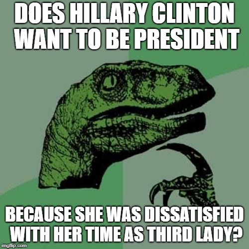 Philosoraptor | DOES HILLARY CLINTON WANT TO BE PRESIDENT; BECAUSE SHE WAS DISSATISFIED WITH HER TIME AS THIRD LADY? | image tagged in memes,philosoraptor | made w/ Imgflip meme maker