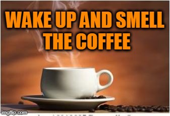 wake up and smell the coffee | WAKE UP AND SMELL THE COFFEE | image tagged in coffee | made w/ Imgflip meme maker